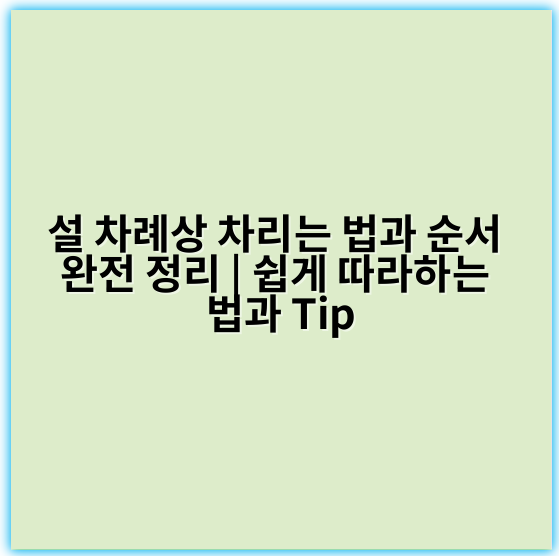 설 차례상 차리는 법과 순서 완전 정리 | 쉽게 따라하는 법과 Tip - 차례상 차리는 법의 핵심 키워드: **순서**