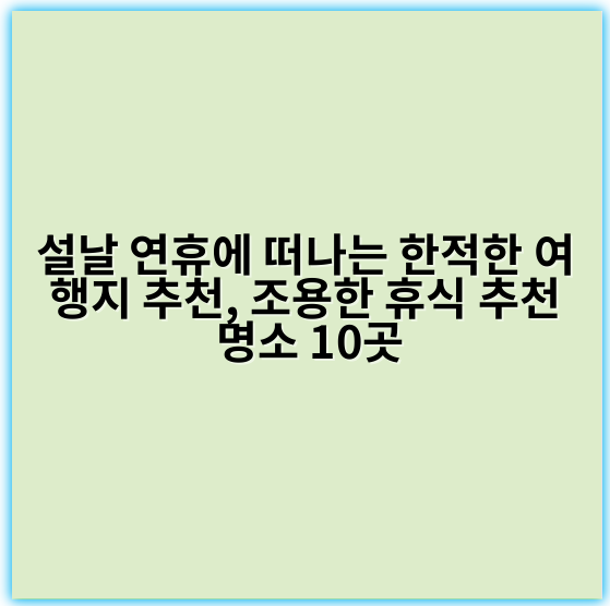 설날 연휴에 떠나는 한적한 여행지 추천, 조용한 휴식 추천 명소 10곳 - 설날 한적한 여행지 추천의 핵심 키워드: **한적한 여행지**